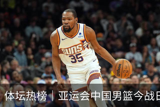 体坛热榜｜亚运会中国男篮今战日本，中国女篮世界排名降至第七